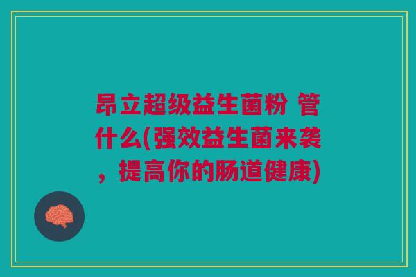 昂立超级益生菌粉 管什么(强效益生菌来袭,提高你的肠道健康)