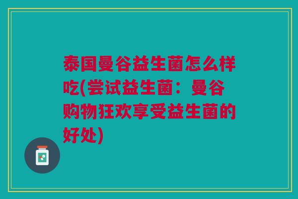 泰国曼谷益生菌怎么样吃(尝试益生菌:曼谷购物狂欢享受益生菌的好处)