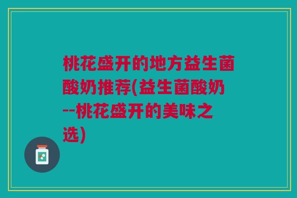 桃花盛开的地方益生菌酸奶推荐(益生菌酸奶--桃花盛开的美味之选)