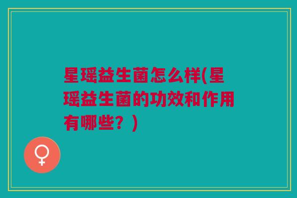 星瑶益生菌怎么样(星瑶益生菌的功效和作用有哪些?)