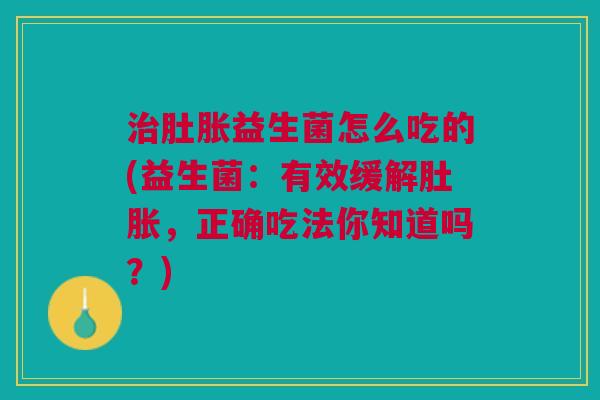 治肚胀益生菌怎么吃的(益生菌:有效缓解肚胀,正确吃法你知道吗?)