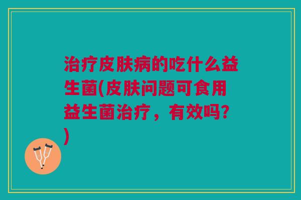 治疗皮肤病的吃什么益生菌(皮肤问题可食用益生菌治疗,有效吗?)