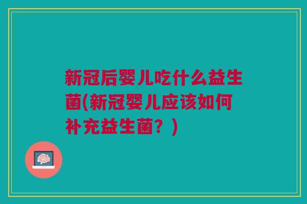 新冠后婴儿吃什么益生菌(新冠婴儿应该如何补充益生菌?)