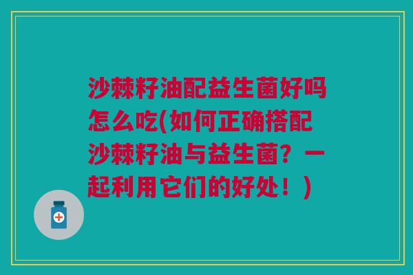 沙棘籽油配益生菌好吗怎么吃(如何正确搭配沙棘籽油与益生菌?一起利用它们的好处!) 沙棘籽油配益生菌好吗怎么吃(如何正确搭配沙棘籽油与益生菌?一起利用它们的好处!)
