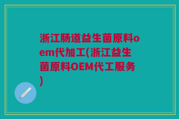 浙江肠道益生菌原料oem代加工(浙江益生菌原料OEM代工服务)