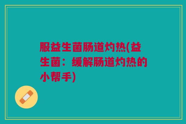 服益生菌肠道灼热(益生菌:缓解肠道灼热的小帮手)