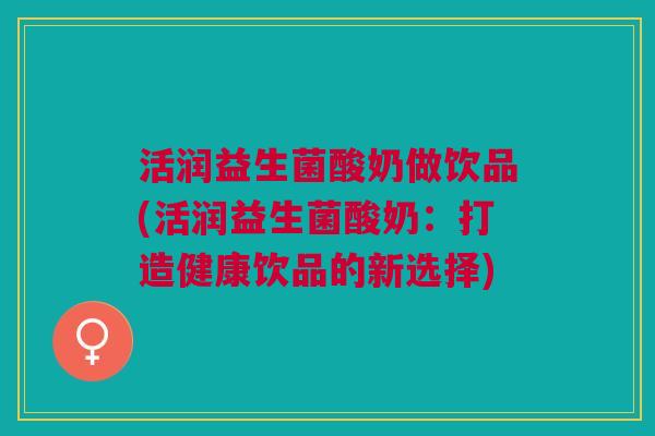 活润益生菌酸奶做饮品(活润益生菌酸奶:打造健康饮品的新选择)