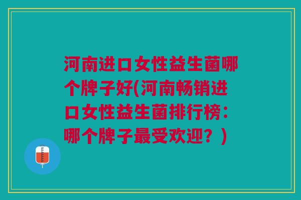 河南进口女性益生菌哪个牌子好(河南畅销进口女性益生菌排行榜:哪个牌子最受欢迎?)