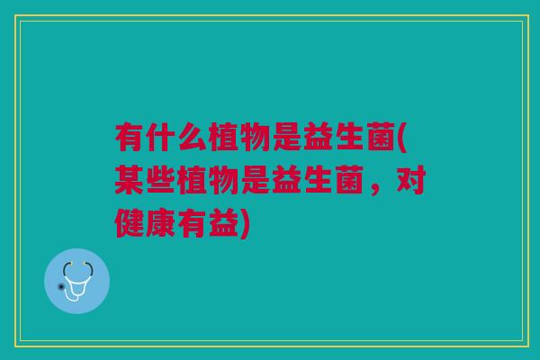 有什么植物是益生菌(某些植物是益生菌,对健康有益)