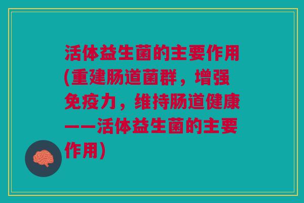 活体益生菌的主要作用(重建肠道菌群,增强力,维持肠道健康——活体益生菌的主要作用) 活体益生菌的主要作用(重建肠道菌群,增强力,维持肠道健康——活体益生菌的主要作用)