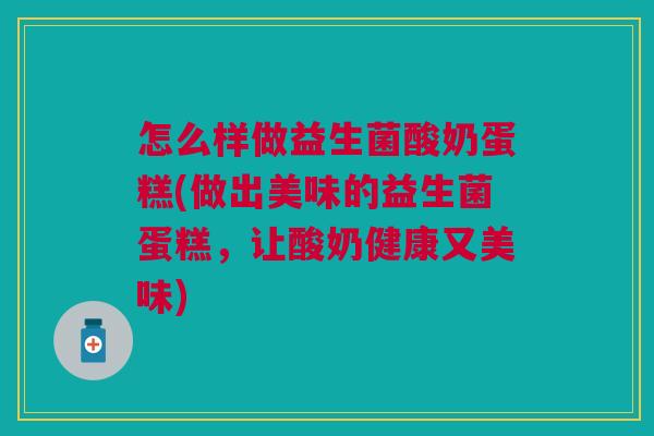怎么样做益生菌酸奶蛋糕(做出美味的益生菌蛋糕,让酸奶健康又美味)