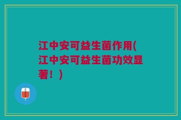 江中安可益生菌作用(江中安可益生菌功效显著!)