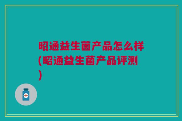 昭通益生菌产品怎么样(昭通益生菌产品评测)