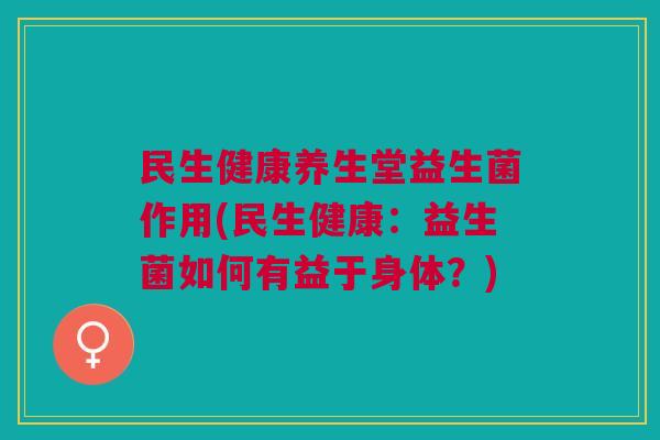 民生健康养生堂益生菌作用(民生健康:益生菌如何有益于身体?) 民生健康养生堂益生菌作用(民生健康:益生菌如何有益于身体?)