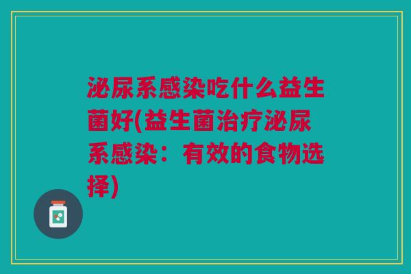 泌尿系感染吃什么益生菌好(益生菌治疗泌尿系感染:有效的食物选择)