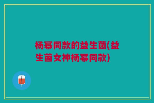 杨幂同款的益生菌(益生菌女神杨幂同款) 杨幂同款的益生菌(益生菌女神杨幂同款)