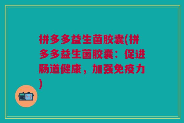 拼多多益生菌胶囊(拼多多益生菌胶囊:促进肠道健康,加强免疫力)