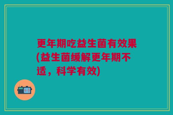 更年期吃益生菌有效果(益生菌缓解更年期不适,科学有效)