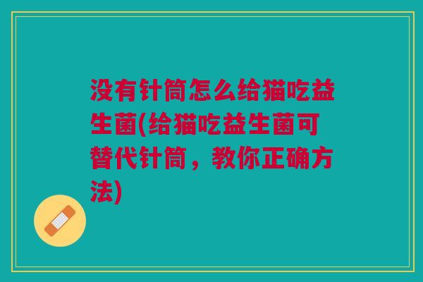没有针筒怎么给猫吃益生菌(给猫吃益生菌可替代针筒,教你正确方法)