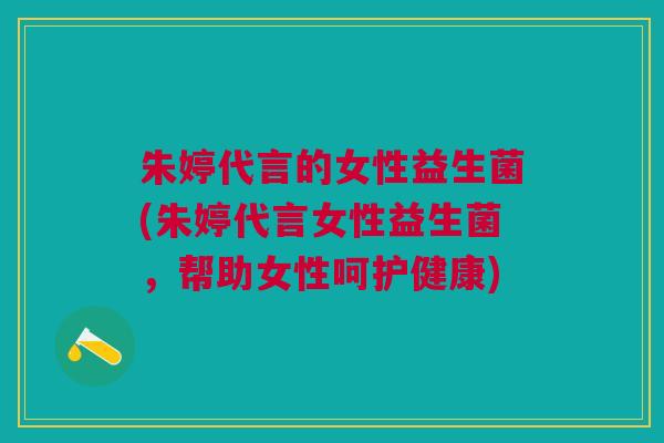 朱婷代言的女性益生菌(朱婷代言女性益生菌，帮助女性呵护健康)