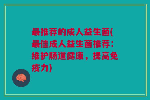 推荐的成人益生菌(佳成人益生菌推荐:维护肠道健康,提高力) 推荐的成人益生菌(佳成人益生菌推荐:维护肠道健康,提高力)