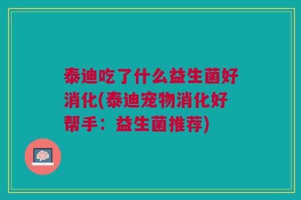 泰迪吃了什么益生菌好消化(泰迪宠物消化好帮手:益生菌推荐) 泰迪吃了什么益生菌好消化(泰迪宠物消化好帮手:益生菌推荐)