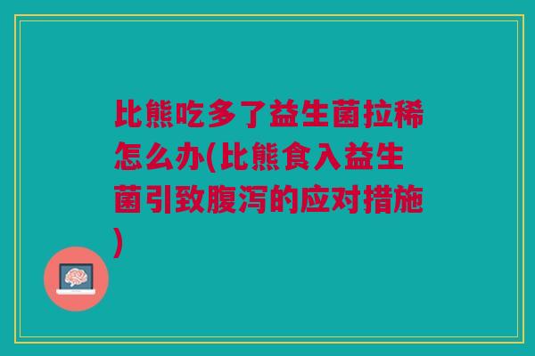 比熊吃多了益生菌拉稀怎么办(比熊食入益生菌引致腹泻的应对措施)