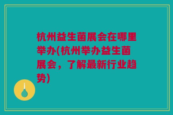 杭州益生菌展会在哪里举办(杭州举办益生菌展会,了解最新行业趋势)