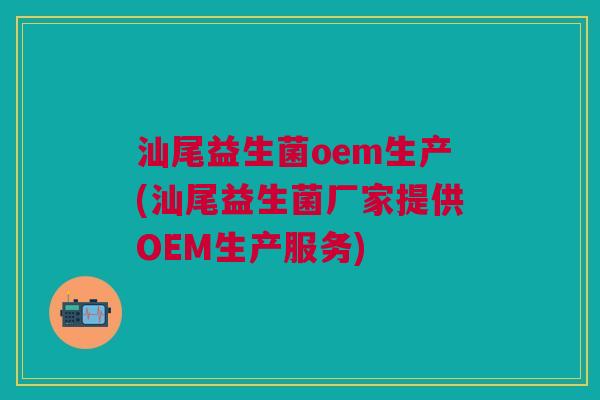 汕尾益生菌oem生产(汕尾益生菌厂家提供OEM生产服务)