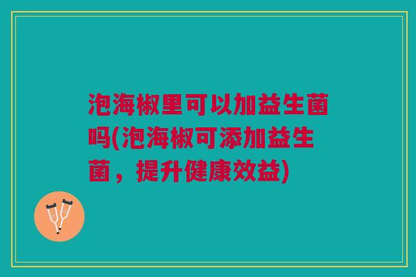 泡海椒里可以加益生菌吗(泡海椒可添加益生菌,提升健康效益)
