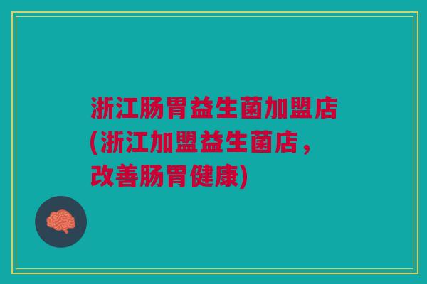 浙江肠胃益生菌加盟店(浙江加盟益生菌店,改善肠胃健康)