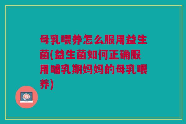 母乳喂养怎么服用益生菌(益生菌如何正确服用哺乳期妈妈的母乳喂养) 母乳喂养怎么服用益生菌(益生菌如何正确服用哺乳期妈妈的母乳喂养)