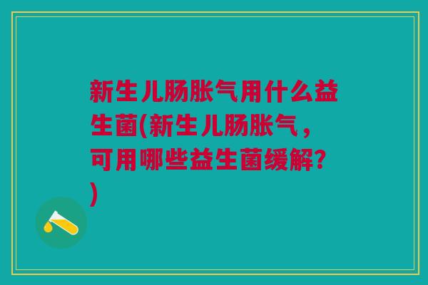 新生儿肠胀气用什么益生菌(新生儿肠胀气,可用哪些益生菌缓解?)