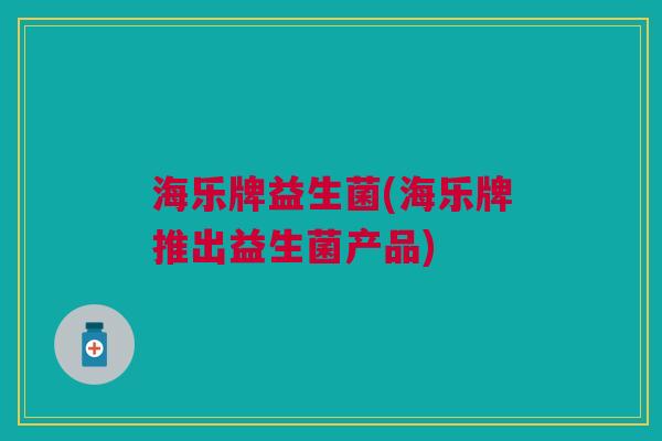海乐牌益生菌(海乐牌推出益生菌产品) 海乐牌益生菌(海乐牌推出益生菌产品)
