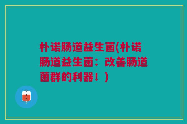 朴诺肠道益生菌(朴诺肠道益生菌：改善肠道菌群的利器！)
