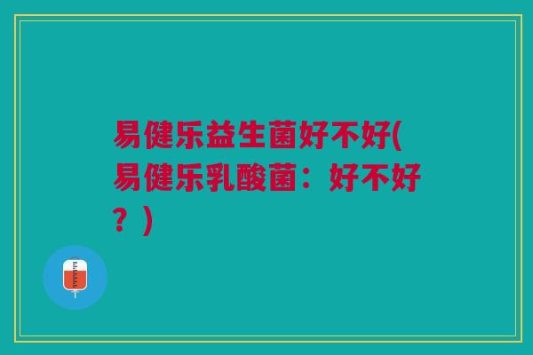 易健乐益生菌好不好(易健乐乳酸菌:好不好?) 易健乐益生菌好不好(易健乐乳酸菌:好不好?)