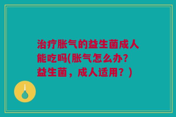 的益生菌成人能吃吗(怎么办?益生菌,成人适用?) 的益生菌成人能吃吗(怎么办?益生菌,成人适用?)