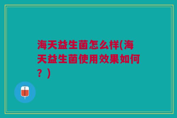 海天益生菌怎么样(海天益生菌使用效果如何?) 海天益生菌怎么样(海天益生菌使用效果如何?)
