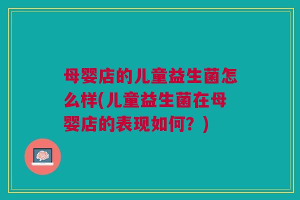 母婴店的儿童益生菌怎么样(儿童益生菌在母婴店的表现如何?) 母婴店的儿童益生菌怎么样(儿童益生菌在母婴店的表现如何?)