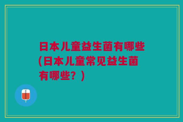 日本儿童益生菌有哪些(日本儿童常见益生菌有哪些?) 日本儿童益生菌有哪些(日本儿童常见益生菌有哪些?)