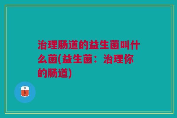 理肠道的益生菌叫什么菌(益生菌：理你的肠道)
