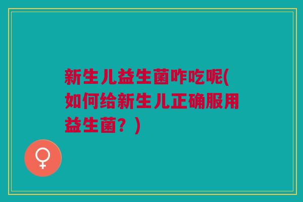 新生儿益生菌咋吃呢(如何给新生儿正确服用益生菌？)