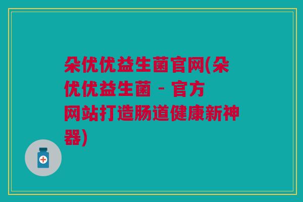 朵优优益生菌官网(朵优优益生菌 - 官方网站打造肠道健康新神器)