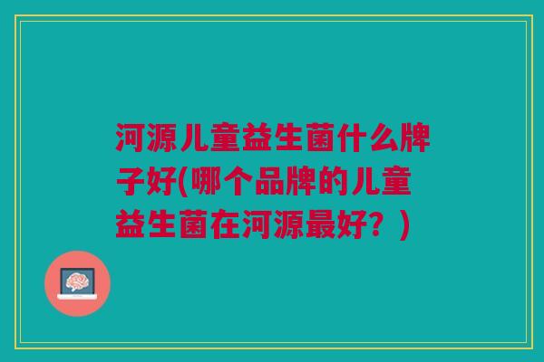 河源儿童益生菌什么牌子好(哪个品牌的儿童益生菌在河源最好？)