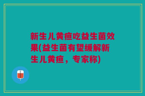 新生儿黄疸吃益生菌效果(益生菌有望缓解新生儿黄疸，专家称)