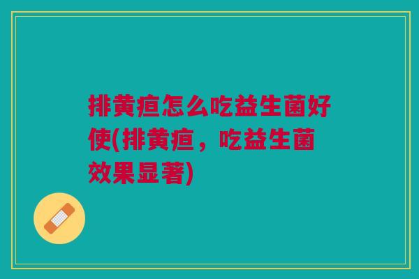 排黄疸怎么吃益生菌好使(排黄疸,吃益生菌效果显著)