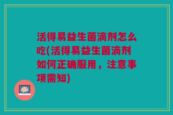 活得易益生菌滴剂怎么吃(活得易益生菌滴剂如何正确服用,注意事项需知) 活得易益生菌滴剂怎么吃(活得易益生菌滴剂如何正确服用,注意事项需知)