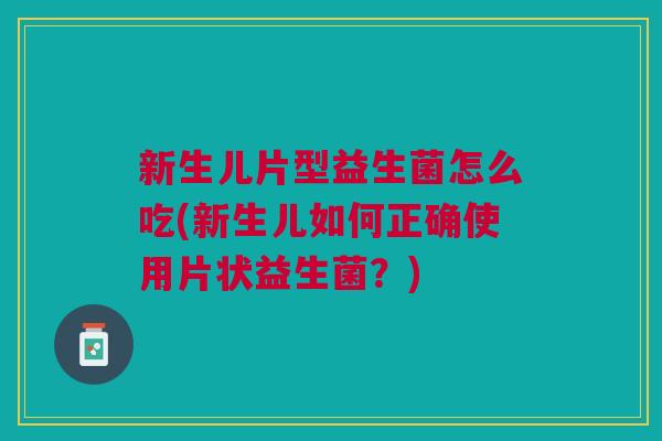 新生儿片型益生菌怎么吃(新生儿如何正确使用片状益生菌?)