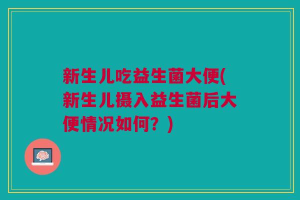 新生儿吃益生菌大便(新生儿摄入益生菌后大便情况如何?)