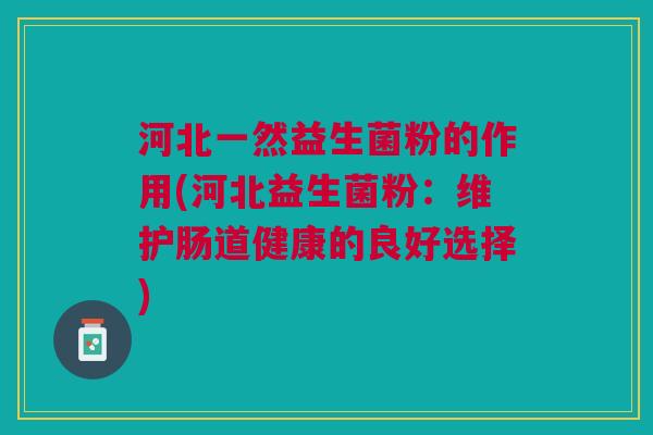 河北一然益生菌粉的作用(河北益生菌粉:维护肠道健康的良好选择)